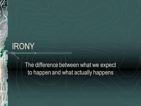 IRONY The difference between what we expect to happen and what actually happens.