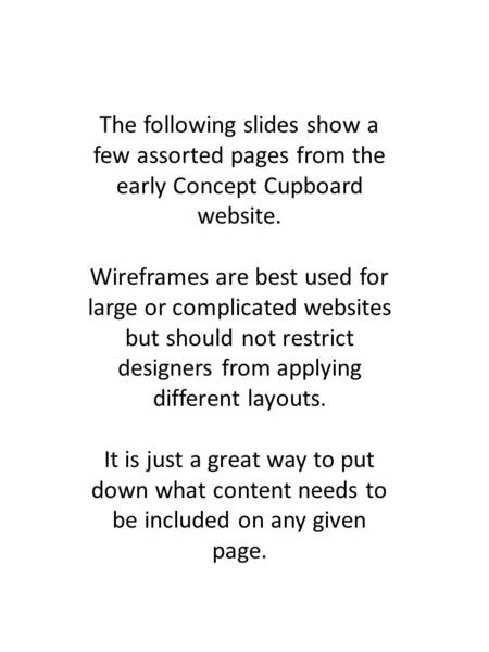 The following slides show a few assorted pages from the early Concept Cupboard website. Wireframes are best used for large or complicated websites but.