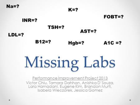 Missing Labs Performance Improvement Project 2013 Victor Chiu, Tamara Dahhan, Anishka D’Souza, Lara Hamadani, Eugene Kim, Brandon Murti, Isabela Wieczorek,