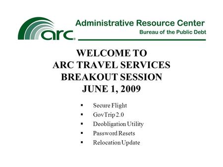 WELCOME TO ARC TRAVEL SERVICES BREAKOUT SESSION JUNE 1, 2009  Secure Flight  GovTrip 2.0  Deobligation Utility  Password Resets  Relocation Update.