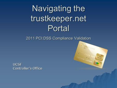 Navigating the trustkeeper.net Portal 2011 PCI:DSS Compliance Validation UCSF Controller’s Office.