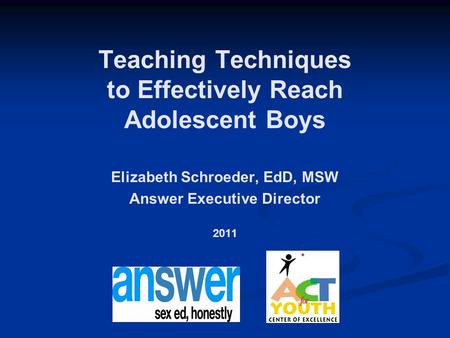 Teaching Techniques to Effectively Reach Adolescent Boys Elizabeth Schroeder, EdD, MSW Answer Executive Director 2011.