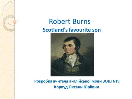 Robert Burns Robert Burns Scotland's favourite son Розробка вчителя англійської мови ЗОШ №9 Корвуд Оксани Юріївни.