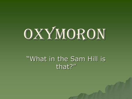 OXYMORON “What in the Sam Hill is that?”. OXYMORON DEFINITION QUIZ IS IT: A.) OXYMORON: the guy who invented that stuff that takes stains out of clothes.