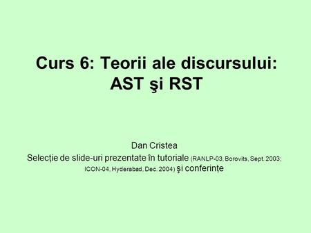 Curs 6: Teorii ale discursului: AST şi RST Dan Cristea Selecţie de slide-uri prezentate în tutoriale (RANLP-03, Borovits, Sept. 2003; ICON-04, Hyderabad,