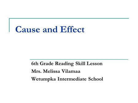 Cause and Effect 6th Grade Reading Skill Lesson Mrs. Melissa Vilamaa Wetumpka Intermediate School.