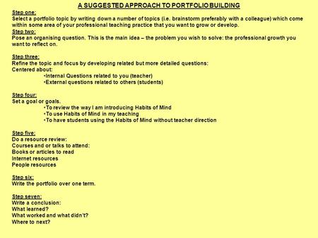 A SUGGESTED APPROACH TO PORTFOLIO BUILDING Step one: Select a portfolio topic by writing down a number of topics (i.e. brainstorm preferably with a colleague)