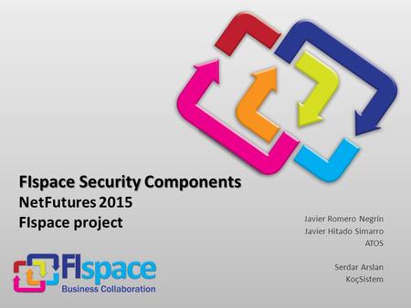 FIspace Security Components FIspace Security Components NetFutures 2015 FIspace project Javier Romero Negrín Javier Hitado Simarro ATOS Serdar Arslan KoçSistem.