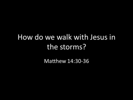 How do we walk with Jesus in the storms? Matthew 14:30-36.