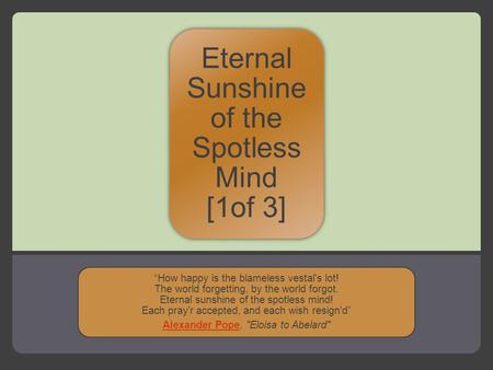 Eternal Sunshine of the Spotless Mind [1of 3] “How happy is the blameless vestal's lot! The world forgetting, by the world forgot. Eternal sunshine of.