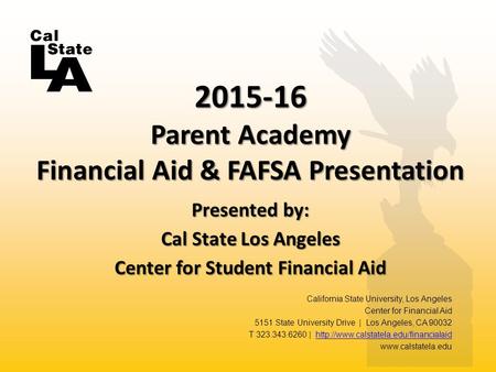 Presented by: Cal State Los Angeles Center for Student Financial Aid 2015-16 Parent Academy Financial Aid & FAFSA Presentation California State University,