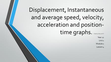 Displacement, Instantaneous and average speed, velocity, acceleration and position- time graphs. (Catchy title, huh?) Year 12 Unit 1 Module 1 Lesson 4.