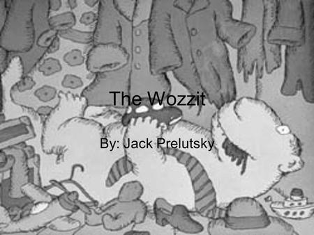 The Wozzit By: Jack Prelutsky. There’s a wozzit in the closet and it’s making quite a mess.