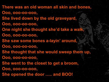 There was an old woman all skin and bones, Ooo, ooo-oo-ooo, She lived down by the old graveyard, Ooo, ooo-oo-ooo, One night she thought she’d take a walk,