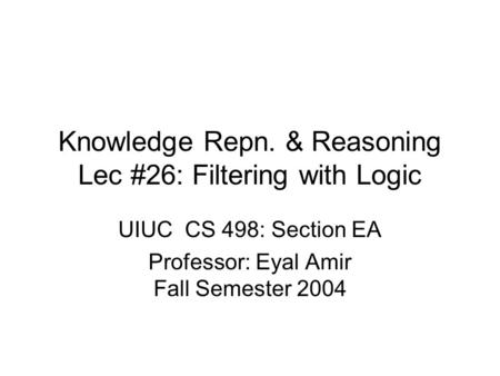 Knowledge Repn. & Reasoning Lec #26: Filtering with Logic UIUC CS 498: Section EA Professor: Eyal Amir Fall Semester 2004.