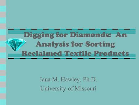 Digging for Diamonds: An Analysis for Sorting Reclaimed Textile Products Jana M. Hawley, Ph.D. University of Missouri.