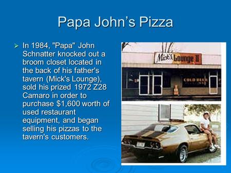 Papa John’s Pizza  In 1984, Papa John Schnatter knocked out a broom closet located in the back of his father's tavern (Mick's Lounge), sold his prized.