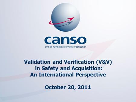 The global voice of ATM Validation and Verification (V&V) in Safety and Acquisition: An International Perspective October 20, 2011.