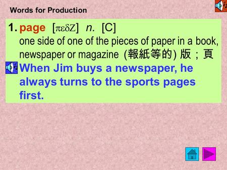 Words for Production 1.page [ pedZ ] n. [C] one side of one of the pieces of paper in a book, newspaper or magazine ( 報紙等的 ) 版；頁 When Jim buys a newspaper,