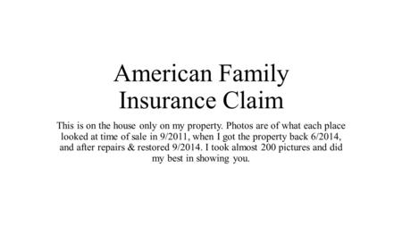 American Family Insurance Claim This is on the house only on my property. Photos are of what each place looked at time of sale in 9/2011, when I got the.