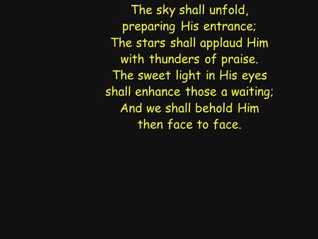 The sky shall unfold, preparing His entrance; The stars shall applaud Him with thunders of praise. The sweet light in His eyes shall enhance those a waiting;