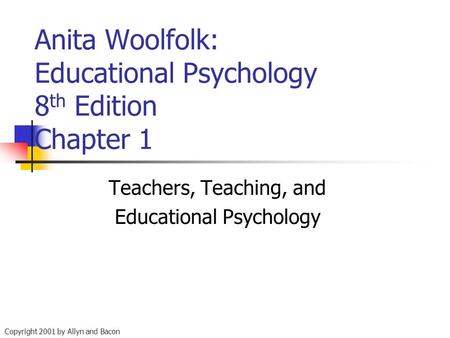 Copyright 2001 by Allyn and Bacon Anita Woolfolk: Educational Psychology 8 th Edition Chapter 1 Teachers, Teaching, and Educational Psychology.