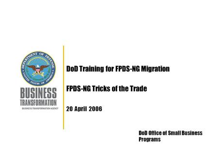 DoD Training for FPDS-NG Migration FPDS-NG Tricks of the Trade 20 April 2006 DoD Office of Small Business Programs.