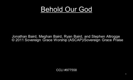 Behold Our God Jonathan Baird, Meghan Baird, Ryan Baird, and Stephen Altrogge © 2011 Sovereign Grace Worship (ASCAP)/Sovereign Grace Praise CCLI #977558.