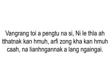 Vangrang toi a pengtu na si, Ni le thla ah tthatnak kan hmuh, arfi zong kha kan hmuh caah, na lianhngannak a lang ngaingai.