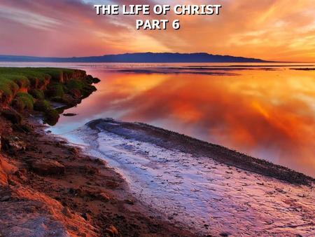 THE LIFE OF CHRIST PART 6 THE LIFE OF CHRIST PART 6.