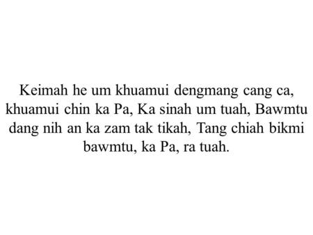 Keimah he um khuamui dengmang cang ca, khuamui chin ka Pa, Ka sinah um tuah, Bawmtu dang nih an ka zam tak tikah, Tang chiah bikmi bawmtu, ka Pa, ra tuah.