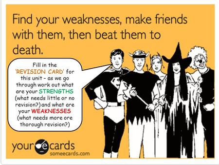 Fill in the ‘REVISION CARD’ for this unit – as we go through work out what are your STRENGTHS (what needs little or no revision?) and what are your WEAKNESSES.