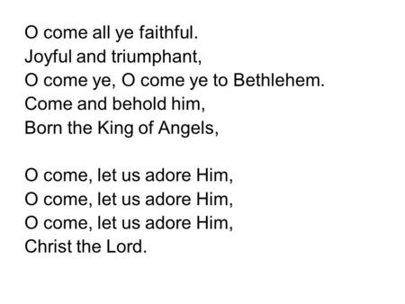 O come all ye faithful. Joyful and triumphant, O come ye, O come ye to Bethlehem. Come and behold him, Born the King of Angels, O come, let us adore Him,