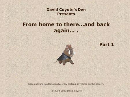 © 2004-2007 David Coyote David Coyote’s Den Presents From home to there…and back again…. Part 1 Slides advance automatically, or by clicking anywhere on.