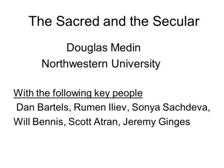 The Sacred and the Secular Douglas Medin Northwestern University With the following key people Dan Bartels, Rumen Iliev, Sonya Sachdeva, Will Bennis, Scott.