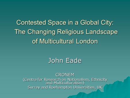 Contested Space in a Global City: The Changing Religious Landscape of Multicultural London John Eade CRONEM (Centre for Research on Nationalism, Ethnicity.