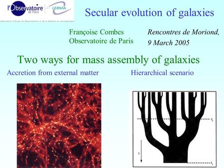 1 Two ways for mass assembly of galaxies Accretion from external matter Hierarchical scenario Secular evolution of galaxies Françoise Combes Observatoire.