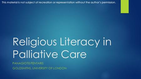 Religious Literacy in Palliative Care PANAGIOTIS PENTARIS GOLDSMITHS, UNIVERSITY OF LONDON This material is not subject of recreation or representation.