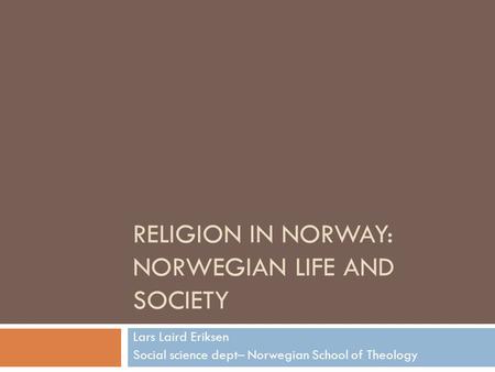 RELIGION IN NORWAY: NORWEGIAN LIFE AND SOCIETY Lars Laird Eriksen Social science dept– Norwegian School of Theology.