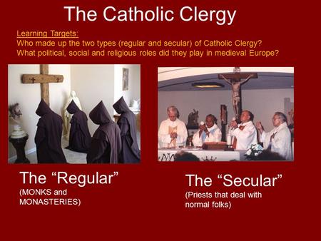 The Catholic Clergy The “Regular” (MONKS and MONASTERIES) The “Secular” (Priests that deal with normal folks) Learning Targets: Who made up the two types.