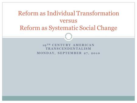 19 TH CENTURY AMERICAN TRANSCENDENTALISM MONDAY, SEPTEMBER 27, 2010 Reform as Individual Transformation versus Reform as Systematic Social Change.