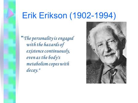 Erik Erikson (1902-1994)  The personality is engaged with the hazards of existence continuously, even as the body's metabolism copes with decay.