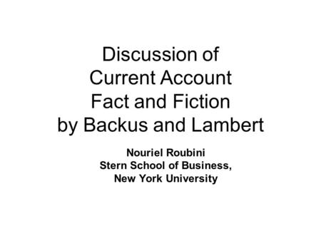 Discussion of Current Account Fact and Fiction by Backus and Lambert Nouriel Roubini Stern School of Business, New York University.