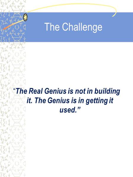 The Challenge “ The Real Genius is not in building it. The Genius is in getting it used.”