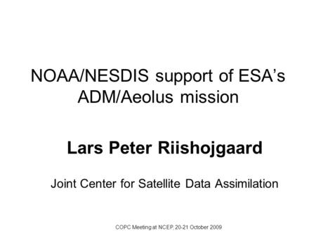 COPC Meeting at NCEP, 20-21 October 2009 NOAA/NESDIS support of ESA’s ADM/Aeolus mission Lars Peter Riishojgaard Joint Center for Satellite Data Assimilation.