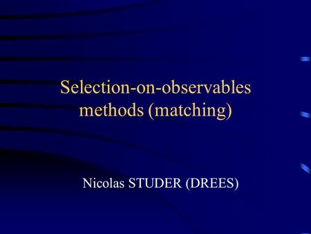 Selection-on-observables methods (matching) Nicolas STUDER (DREES)