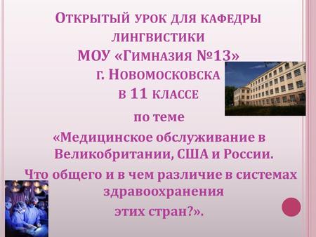 О ТКРЫТЫЙ УРОК ДЛЯ КАФЕДРЫ ЛИНГВИСТИКИ МОУ « Г ИМНАЗИЯ № 13» Г. Н ОВОМОСКОВСКА В 11 КЛАССЕ по теме « Медицинское обслуживание в Великобритании, США и России.