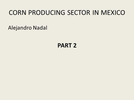 CORN PRODUCING SECTOR IN MEXICO Alejandro Nadal PART 2.