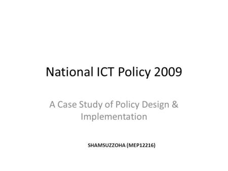 National ICT Policy 2009 A Case Study of Policy Design & Implementation SHAMSUZZOHA (MEP12216)