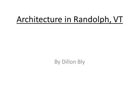 Architecture in Randolph, VT By Dillon Bly. The town of Randolph started as the settlement of West Randolph (sometimes called Slab City), established.